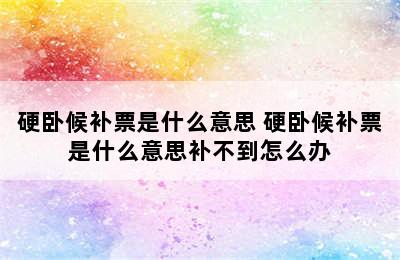 硬卧候补票是什么意思 硬卧候补票是什么意思补不到怎么办